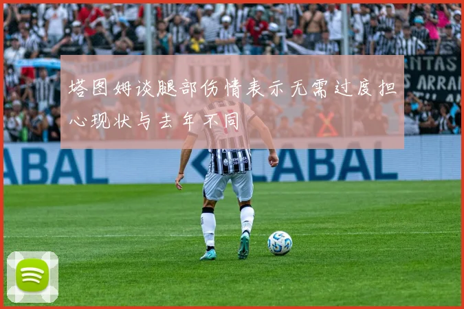塔图姆谈腿部伤情表示无需过度担心现状与去年不同