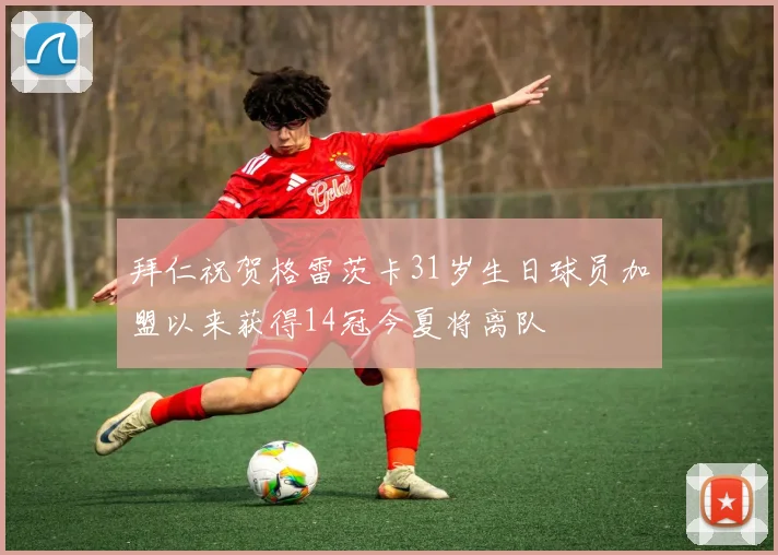 拜仁祝贺格雷茨卡31岁生日球员加盟以来获得14冠今夏将离队