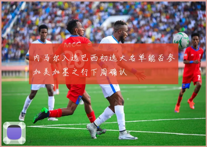 内马尔入选巴西初选大名单能否参加美加墨之行下周确认