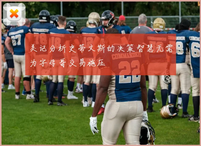 美记分析史蒂文斯的决策智慧无需为字母哥交易施压