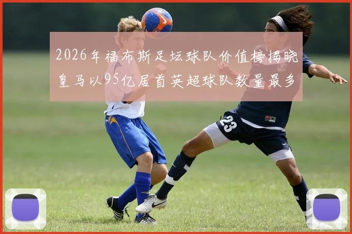 2026年福布斯足坛球队价值榜揭晓皇马以95亿居首英超球队数量最多