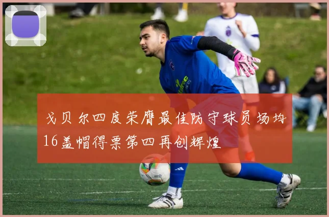 戈贝尔四度荣膺最佳防守球员场均16盖帽得票第四再创辉煌