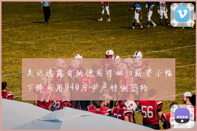 美记透露肯纳德或将回归薪资小幅下降或用940万中产特例签约