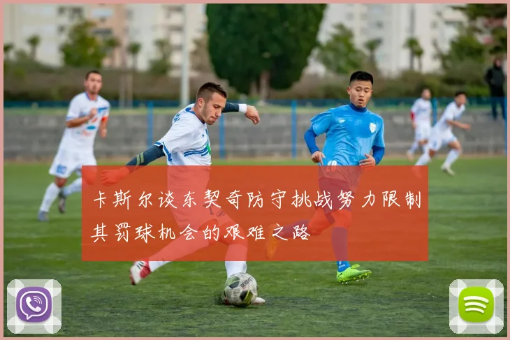 卡斯尔谈东契奇防守挑战努力限制其罚球机会的艰难之路