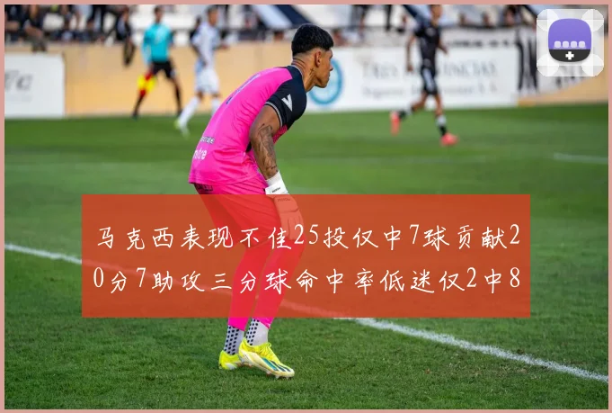 马克西表现不佳25投仅中7球贡献20分7助攻三分球命中率低迷仅2中8
