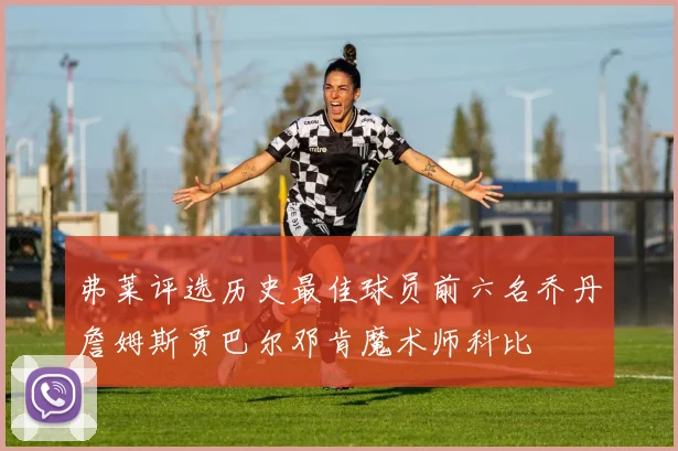 弗莱评选历史最佳球员前六名乔丹詹姆斯贾巴尔邓肯魔术师科比