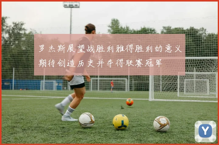 罗杰斯展望战胜利雅得胜利的意义期待创造历史并夺得联赛冠军