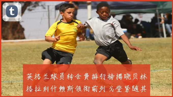 英格兰球员转会费排行榜揭晓贝林格拉利什赖斯领衔前列戈登紧随其后