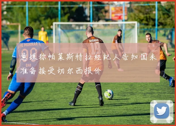 意媒称帕莱斯特拉经纪人告知国米准备接受切尔西报价