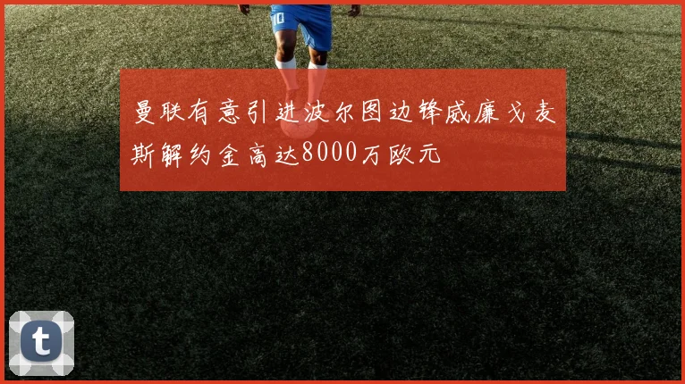 曼联有意引进波尔图边锋威廉戈麦斯解约金高达8000万欧元