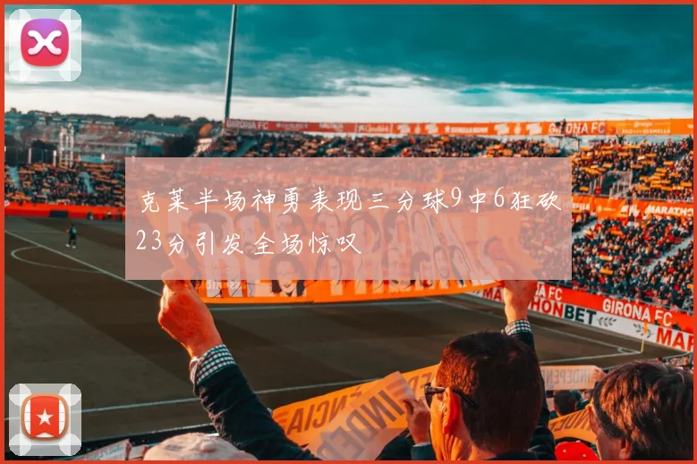 克莱半场神勇表现三分球9中6狂砍23分引发全场惊叹