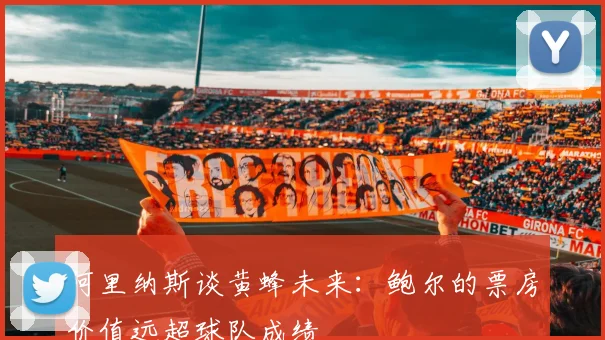 阿里纳斯谈黄蜂未来：鲍尔的票房价值远超球队成绩