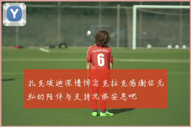 扎克埃迪深情悼念克拉克感谢你无私的陪伴与支持兄弟安息吧