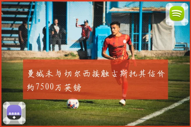 曼城未与切尔西接触古斯托其估价约7500万英镑