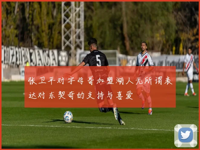 张卫平对字母哥加盟湖人无所谓表达对东契奇的支持与喜爱