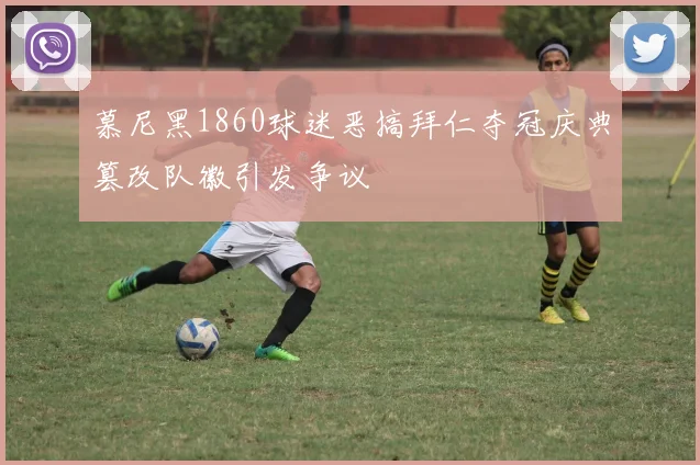 慕尼黑1860球迷恶搞拜仁夺冠庆典篡改队徽引发争议