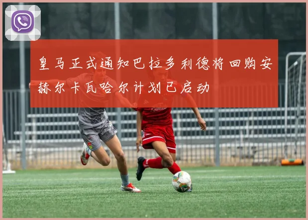 皇马正式通知巴拉多利德将回购安赫尔卡瓦哈尔计划已启动