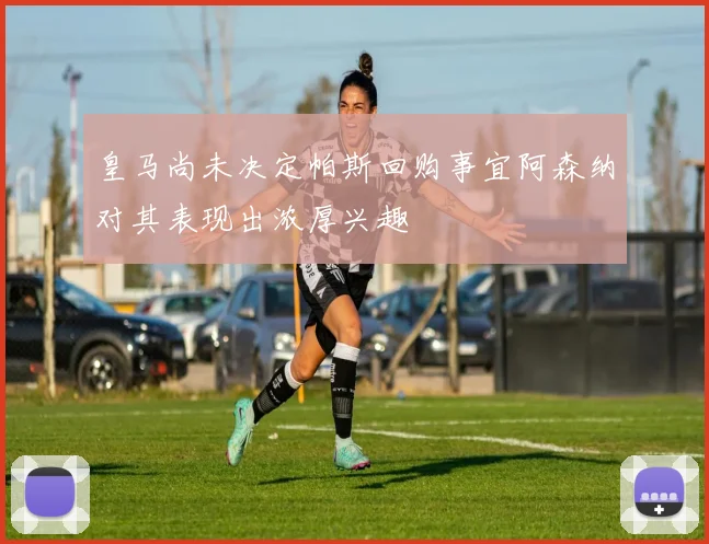 皇马尚未决定帕斯回购事宜阿森纳对其表现出浓厚兴趣