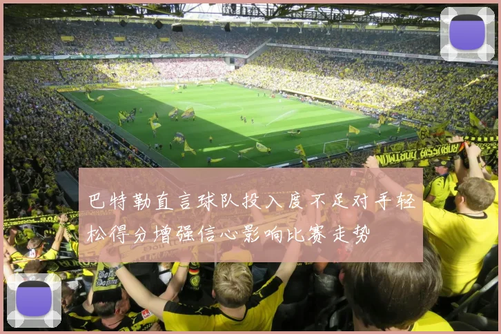 巴特勒直言球队投入度不足对手轻松得分增强信心影响比赛走势