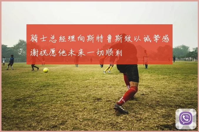 骑士总经理向斯特鲁斯致以诚挚感谢祝愿他未来一切顺利